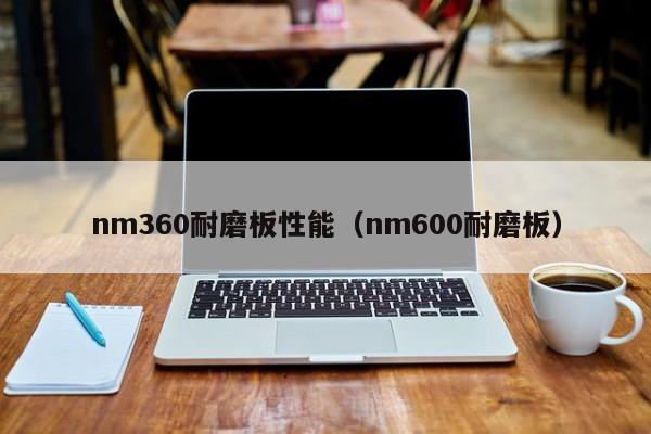 nm360耐磨板性能（nm600耐磨板）