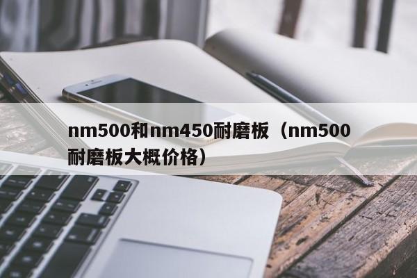 nm500和nm450耐磨板（nm500耐磨板大概价格）