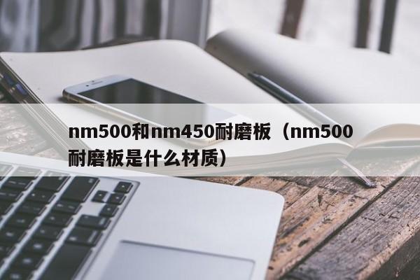 nm500和nm450耐磨板（nm500耐磨板是什么材质）