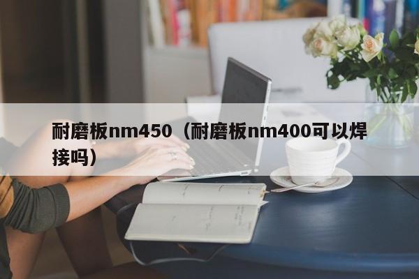 耐磨板nm450（耐磨板nm400可以焊接吗）