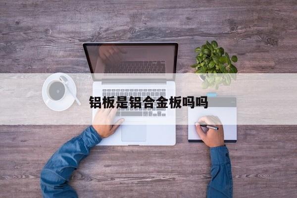 铝板是铝合金板吗吗